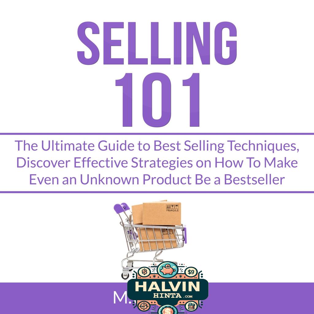 Selling 101: The Ultimate Guide to Best Selling Techniques, Discover Effective Strategies on How To Make Even an Unknown Product Be a Bestseller