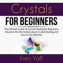 Crystals for Beginners: The Ultimate Guide to Crystal Healing for Beginners, Discover All Information about Crystal Healing and How It Can Help You