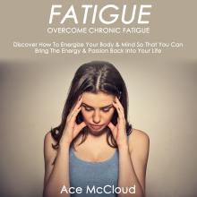 Fatigue: Overcome Chronic Fatigue: Discover How To Energize Your Body & Mind So That You Can Bring The Energy & Passion Back Into Your Life