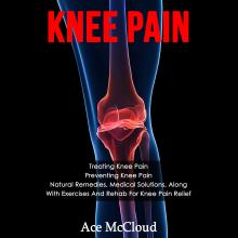 Knee Pain: Treating Knee Pain: Preventing Knee Pain: Natural Remedies, Medical Solutions, Along With Exercises And Rehab For Knee Pain Relief